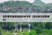 高校餐饮连锁加盟创业项目（高校餐厅经营模式）