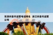 乐清抖音代运营电话排名  浙江抖音代运营公司