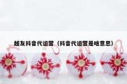 越友抖音代运营（抖音代运营是啥意思）