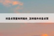 抖音点赞量如何提升  怎样提升抖音点赞