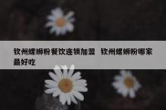 钦州螺蛳粉餐饮连锁加盟  钦州螺蛳粉哪家最好吃