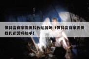 做抖音商家需要找代运营吗（做抖音商家需要找代运营吗知乎）
