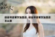 创业项目餐饮加盟店  创业项目餐饮加盟店怎么做