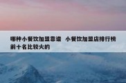 哪种小餐饮加盟靠谱  小餐饮加盟店排行榜前十名比较火的