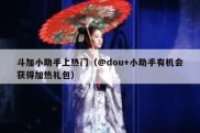 斗加小助手上热门（@dou+小助手有机会获得加热礼包）