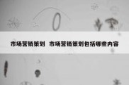 市场营销策划  市场营销策划包括哪些内容