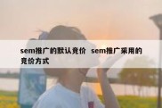 sem推广的默认竞价  sem推广采用的竞价方式