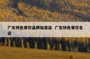 广东特色餐饮品牌加盟店  广东特色餐饮名店
