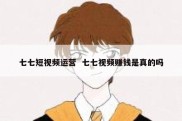 七七短视频运营  七七视频赚钱是真的吗