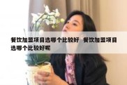 餐饮加盟项目选哪个比较好  餐饮加盟项目选哪个比较好呢