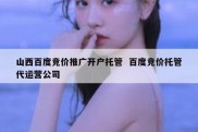 山西百度竞价推广开户托管  百度竞价托管代运营公司