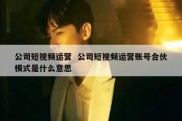 公司短视频运营  公司短视频运营账号合伙模式是什么意思