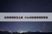 短视频矩阵怎么做  什么叫短视频矩阵营销