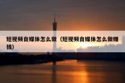 短视频自媒体怎么做（短视频自媒体怎么做赚钱）