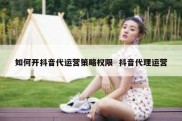 如何开抖音代运营策略权限  抖音代理运营