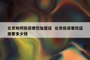 北京如何投资餐饮加盟店  北京投资餐饮店需要多少钱