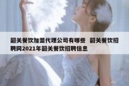 韶关餐饮加盟代理公司有哪些  韶关餐饮招聘网2021年韶关餐饮招聘信息