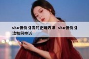 sku低价引流的正确方法  sku低价引流如何申诉