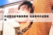 代运营抖音号服务费用  抖音账号代运营报价