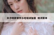 长沙桃厨餐饮小吃培训加盟  桃沏菜单