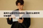 温州什么餐饮可以加盟的  温州什么餐饮可以加盟的