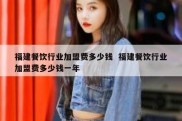 福建餐饮行业加盟费多少钱  福建餐饮行业加盟费多少钱一年