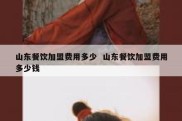 山东餐饮加盟费用多少  山东餐饮加盟费用多少钱