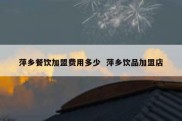 萍乡餐饮加盟费用多少  萍乡饮品加盟店