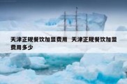 天津正规餐饮加盟费用  天津正规餐饮加盟费用多少
