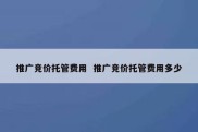 推广竞价托管费用  推广竞价托管费用多少