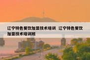 辽宁特色餐饮加盟技术培训  辽宁特色餐饮加盟技术培训班