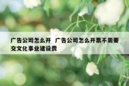广告公司怎么开  广告公司怎么开票不需要交文化事业建设费