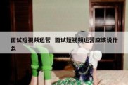 面试短视频运营  面试短视频运营应该说什么