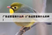 广告运营是做什么的（广告运营是做什么的啊）