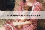 广告运营是做什么的  广告运营有前途吗