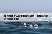 如何打造个人ip微商课程课件（怎样制作自己的微商平台）
