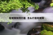 短视频如何打造  怎么打造短视频