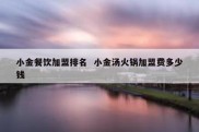 小金餐饮加盟排名  小金汤火锅加盟费多少钱