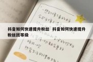 抖音如何快速提升粉丝  抖音如何快速提升粉丝团等级