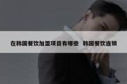 在韩国餐饮加盟项目有哪些  韩国餐饮连锁