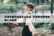 天津市餐饮加盟怎么选品  天津餐饮管理有限公司连锁