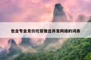 包含专业竞价托管推选异变网络的词条