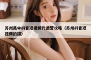 苏州吴中抖音短视频代运营攻略（苏州抖音短视频拍摄）