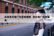 永城竞价推广托管有哪些  竞价推广托管服务
