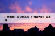 广州哪里广告公司最多  广州最大的广告市场