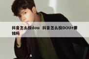 抖音怎么投dou  抖音怎么投DOU+要钱吗