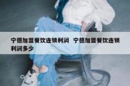 宁德加盟餐饮连锁利润  宁德加盟餐饮连锁利润多少