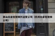 萧山抖音短视频代运营公司（杭州抖音短视频公司）