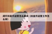 闵行抖音代运营怎么解决（抖音代运营工作怎么样）