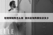 短视频矩阵怎么做  做抖音矩阵要投资多少